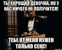 Ты хорошая девочка, но у нас ничего не получится! тебе от меня нужен только секс!