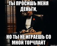 Ты просишь меня деньги, но ты не играешь со мной торчлайт