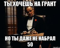 Ты хочешь на грант но ты даже не набрал 50