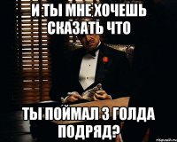 И ты мне хочешь сказать что ты поймал 3 голда подряд?