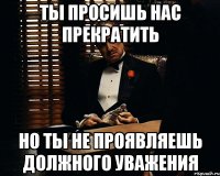 ты просишь нас прекратить но ты не проявляешь должного уважения