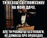 Ти везеш світломузику на мою дачу, але ти робиш це без поваги, не думаєш про проводку