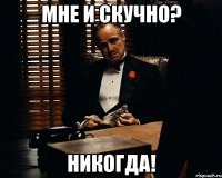 Мне и скучно? Никогда!