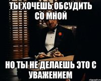 Ты хочешь обсудить со мной Но ты не делаешь это с уважением