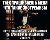 ТЫ СПРАШИВАЕШЬ МЕНЯ ЧТО ТАКОЕ ЭКСТРЕМИЗМ НО ТЫ СПРАШИВАЕШЬ БЕЗ УВАЖЕНИЯ. ТЫ ДАЖЕ НЕ НАЗЫВАЕШЬ МЕНЯ ЭКСПЕРТ