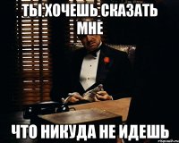 Ты хочешь сказать мне Что никуда не идешь