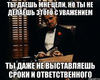 Ты даешь мне цели, но ты не делаешь этого с уважением Ты даже не выставляешь сроки и ответственного