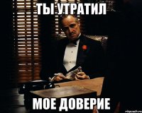 Ты утратил мое доверие