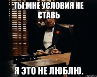 Ты мне условия не ставь Я это не люблю.