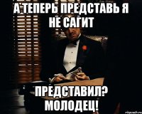 А ТЕПЕРЬ ПРЕДСТАВЬ Я НЕ САГИТ ПРЕДСТАВИЛ? МОЛОДЕЦ!