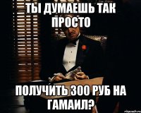 Ты думаешь так просто получить 300 руб на гамаил?