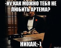 -Ну как можно тебя не любить Артема? Никак;-)