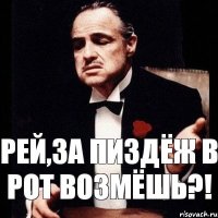 Рей,за пиздёж в рот возмёшь?!