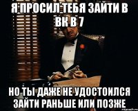 Я просил тебя зайти в вк в 7 Но ты даже не удостоился зайти раньше или позже