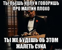 Ты пьешь колу и говоришь про маутин плохо Ты же будешь об этом жалеть сука