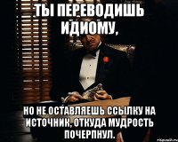 Ты переводишь идиому, но не оставляешь ссылку на источник, откуда мудрость почерпнул.