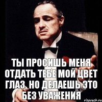 ты просишь меня отдать тебе мой цвет глаз, но делаешь это без уважения