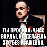 Ты просишь у нас варды, но делаешь это без уважения.