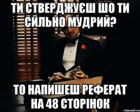 ти стверджуєш шо ти сильно мудрий? то напишеш реферат на 48 сторінок