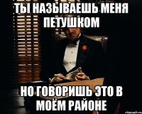 Ты называешь меня петушком но говоришь это в моём районе