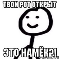 твои рот открыт это намёк?!