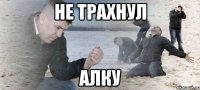 Не трахнул Алку