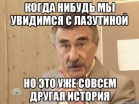 КОГДА НИБУДЬ МЫ УВИДИМСЯ С ЛАЗУТИНОЙ НО ЭТО УЖЕ СОВСЕМ ДРУГАЯ ИСТОРИЯ