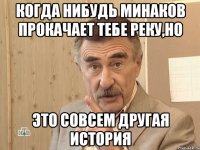 когда нибудь минаков прокачает тебе реку,но это совсем другая история