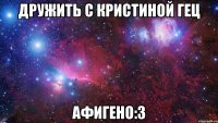 Дружить с Кристиной Гец Афигено:3