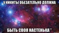 у никиты обезательно должна быть своя настенька**