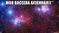 Моя Васеева ахуенная))** 