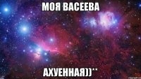 Моя Васеева ахуенная))**
