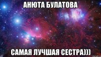 Анюта Булатова САМАЯ ЛУЧШАЯ СЕСТРА)))