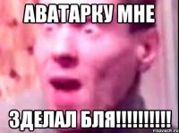 аватарку мне зделал бля!!!!!!!!!!