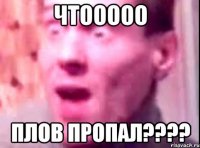 ЧТООООО ПЛОВ пропал????