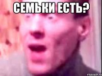 Семьки есть? 