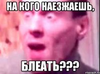 На кого наезжаешь, Блеать???