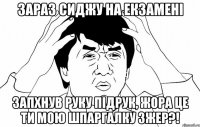 Зараз сиджу на екзамені запхнув руку підрук, жора це ти мою шпаргалку зжер?!