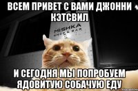 всем привет с вами Джонни Кэтсвил и сегодня мы попробуем ядовитую собачую еду