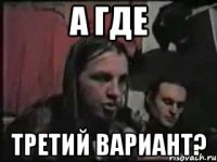 А ГДЕ ТРЕТИЙ ВАРИАНТ?