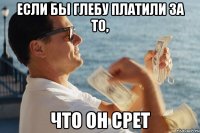 Если бы Глебу платили за то, что он срет