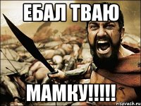 ЕБАЛ ТВАЮ МАМКУ!!!!!