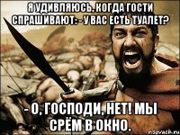 Я удивляюсь, когда гости спрашивают: - У Вас есть туалет? - О, ГОСПОДИ, НЕТ! МЫ СРЁМ В ОКНО.