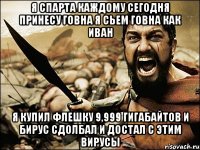 Я Спарта каждому сегодня принесу говна я сьем говна как иван Я купил флешку 9,999 гигабайтов и бирус сдолбал и достал с этим вирусы