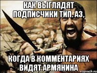 КАК ВЫГЛЯДЯТ ПОДПИСЧИКИ ТИП. АЗ, КОГДА В КОММЕНТАРИЯХ ВИДЯТ АРМЯНИНА