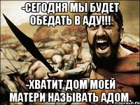 -Сегодня мы будет обедать в аду!!! -Хватит дом моей матери называть адом.