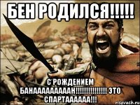 Бен родился!!!!! С рождением Банааааааааан!!!!!!!!!!!!!!! это спартаааааа!!!