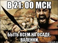 В 21: 00 МСК БЫТЬ ВСЕМ НА ОСАДЕ, ВАЛЕНКИ