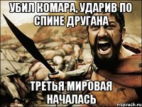 убил комара, ударив по спине другана ТРЕТЬЯ МИРОВАЯ НАЧАЛАСЬ