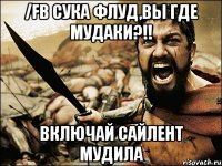 /FB СУКА ФЛУД,ВЫ ГДЕ МУДАКИ?!! ВКЛЮЧАЙ САЙЛЕНТ МУДИЛА